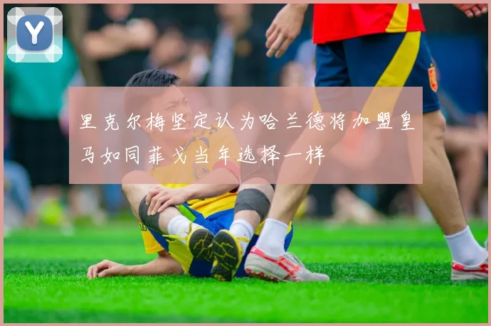 里克尔梅坚定认为哈兰德将加盟皇马如同菲戈当年选择一样