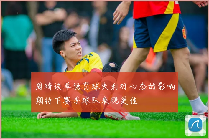 周琦谈单场罚球失利对心态的影响期待下赛季球队表现更佳