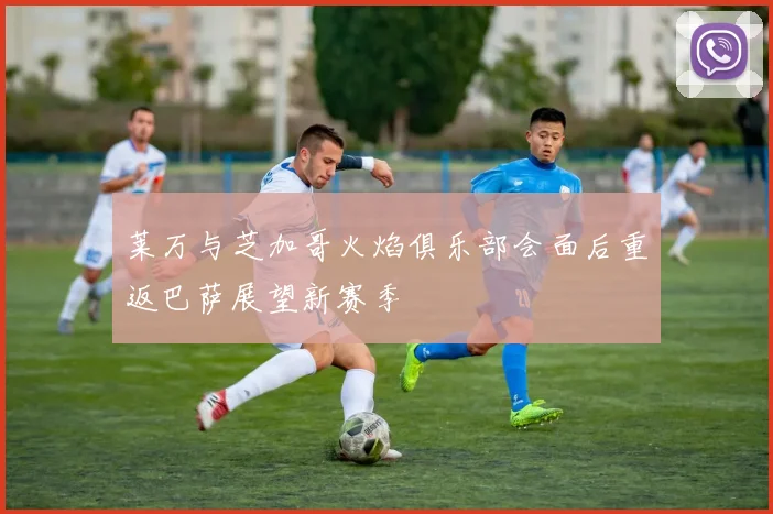 莱万与芝加哥火焰俱乐部会面后重返巴萨展望新赛季