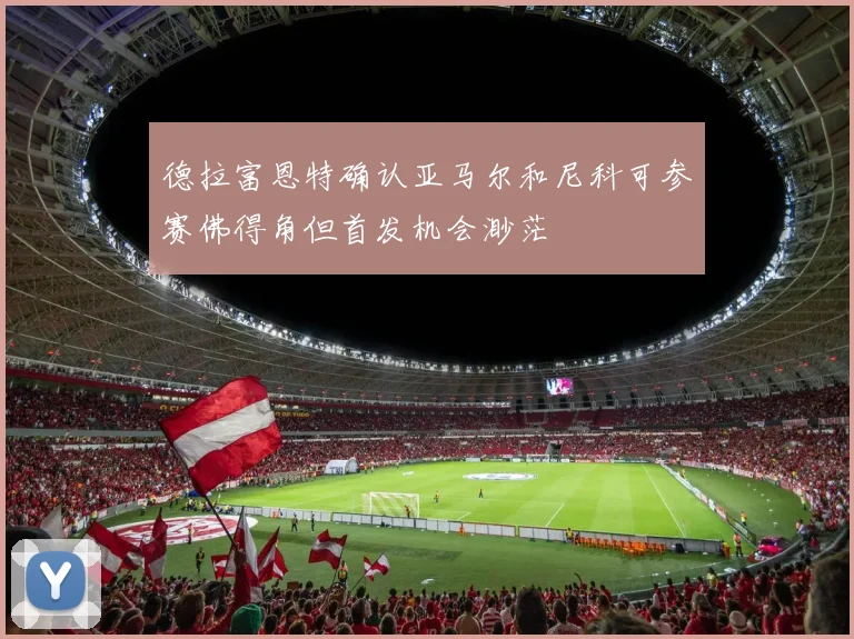 德拉富恩特确认亚马尔和尼科可参赛佛得角但首发机会渺茫