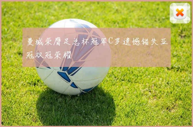 曼城荣膺足总杯冠军C罗遗憾错失亚冠双冠荣耀