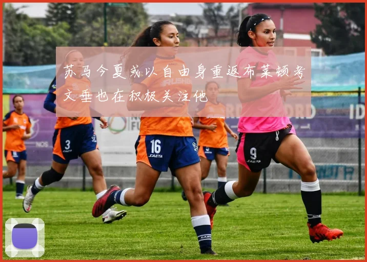 苏马今夏或以自由身重返布莱顿考文垂也在积极关注他