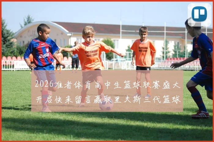 2026准者体育高中生篮球联赛盛大开启快来留言赢取里夫斯三代篮球鞋