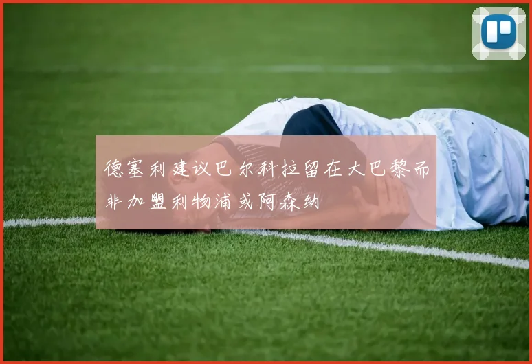 德塞利建议巴尔科拉留在大巴黎而非加盟利物浦或阿森纳