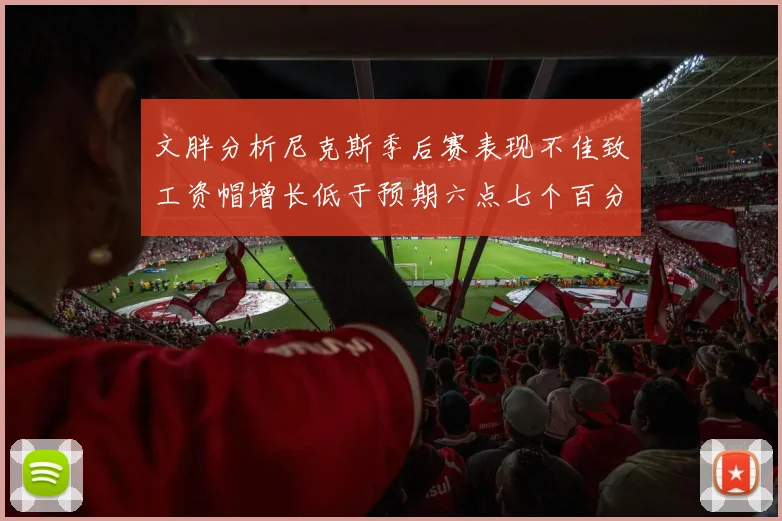 文胖分析尼克斯季后赛表现不佳致工资帽增长低于预期六点七个百分点